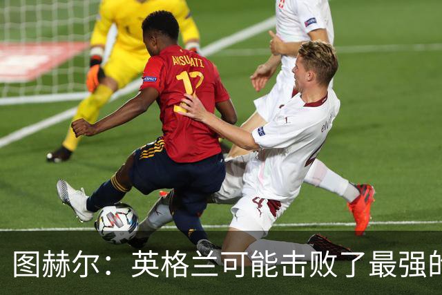 图赫尔：英格兰可能击败了最强的法国，和西班牙的差距正在缩小